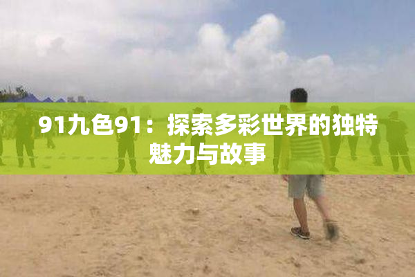 91九色91：探索多彩世界的独特魅力与故事