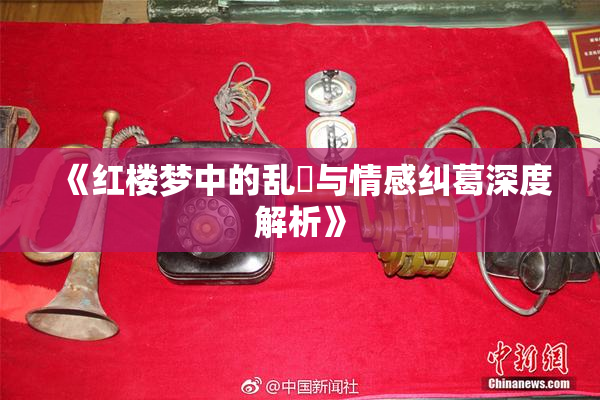 《红楼梦中的乱婬与情感纠葛深度解析》