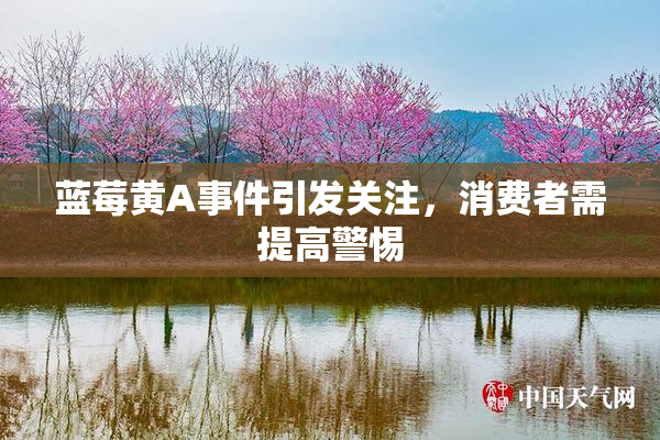 蓝莓黄A事件引发关注，消费者需提高警惕