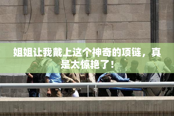姐姐让我戴上这个神奇的项链，真是太惊艳了！