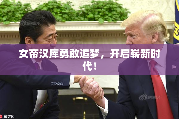 女帝汉库勇敢追梦，开启崭新时代！