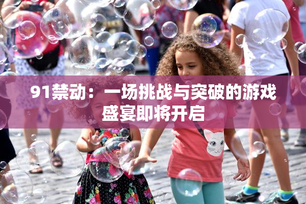 91禁动：一场挑战与突破的游戏盛宴即将开启