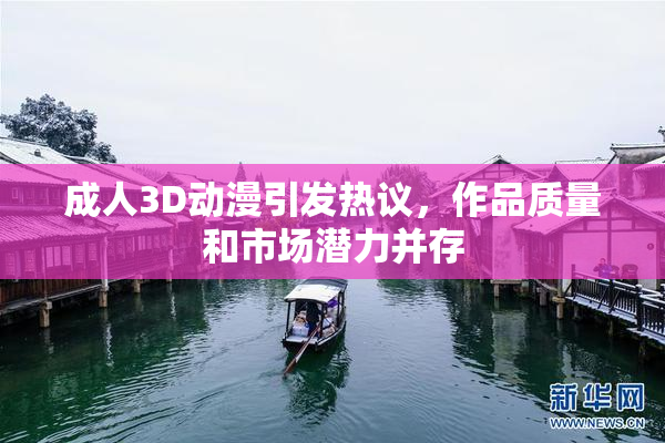 成人3D动漫引发热议，作品质量和市场潜力并存