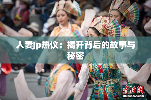 人妻Jp热议：揭开背后的故事与秘密