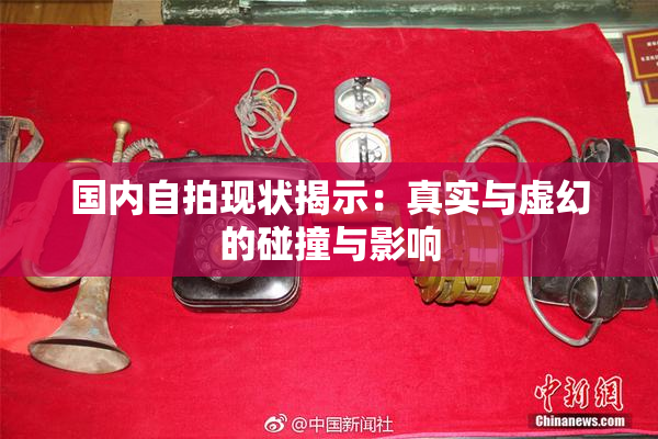 国内自拍现状揭示：真实与虚幻的碰撞与影响