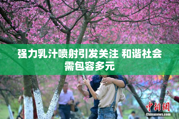 强力乳汁喷射引发关注 和谐社会需包容多元