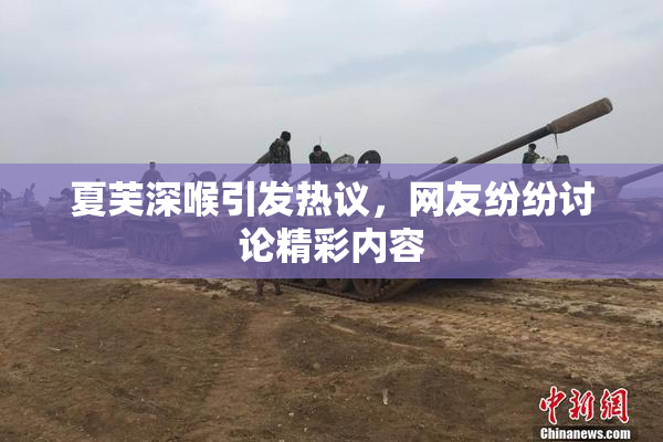 夏芙深喉引发热议，网友纷纷讨论精彩内容