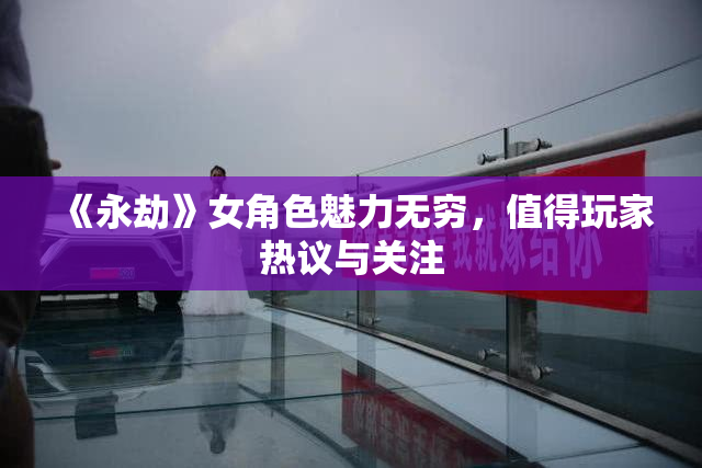 《永劫》女角色魅力无穷，值得玩家热议与关注