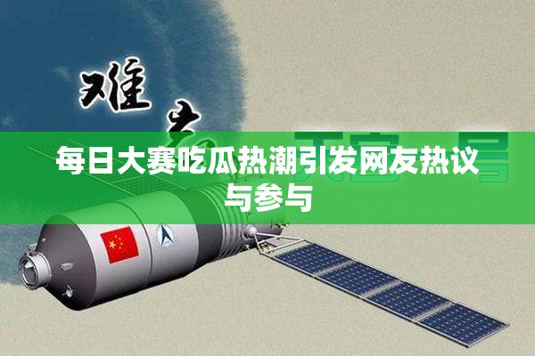 每日大赛吃瓜热潮引发网友热议与参与