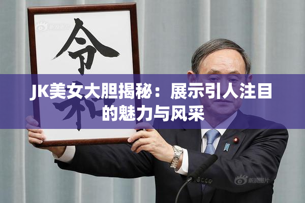 JK美女大胆揭秘：展示引人注目的魅力与风采