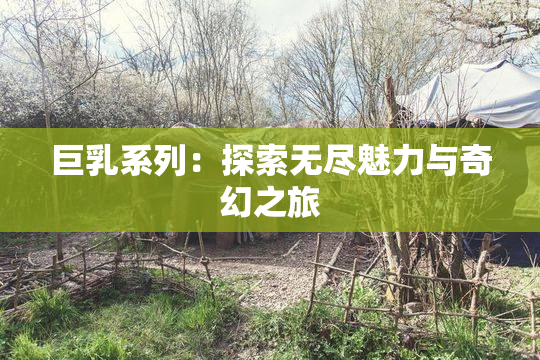 巨乳系列：探索无尽魅力与奇幻之旅