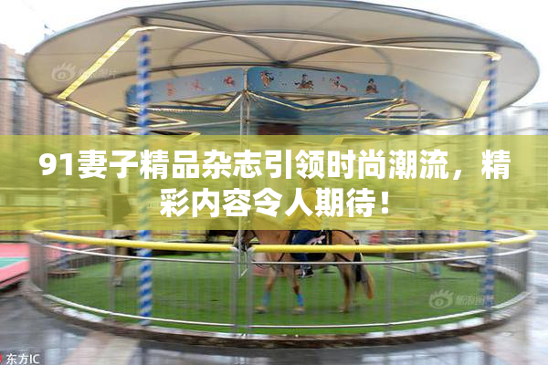 91妻子精品杂志引领时尚潮流，精彩内容令人期待！