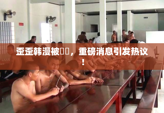 歪歪韩漫被❌‌，重磅消息引发热议！