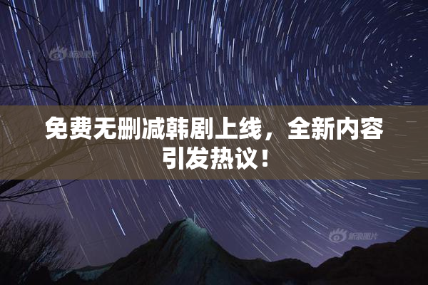 免费无删减韩剧上线，全新内容引发热议！