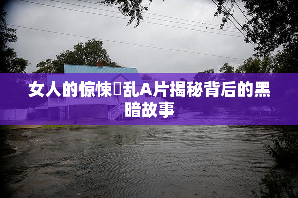 女人的惊悚婬乱A片揭秘背后的黑暗故事