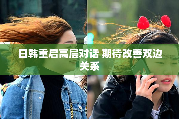 日韩重启高层对话 期待改善双边关系