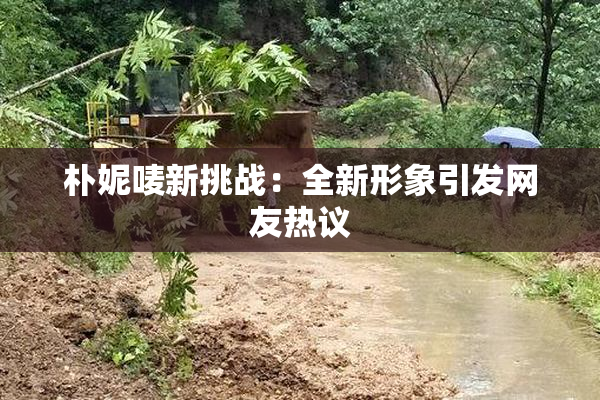 朴妮唛新挑战：全新形象引发网友热议