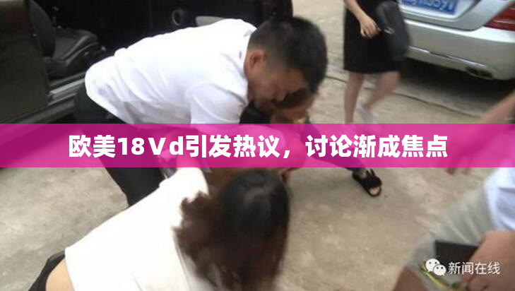 欧美18Ⅴd引发热议，讨论渐成焦点