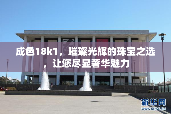 成色18k1，璀璨光辉的珠宝之选，让您尽显奢华魅力