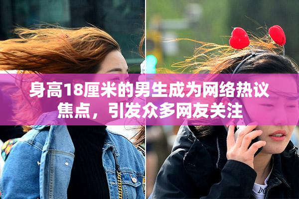 身高18厘米的男生成为网络热议焦点，引发众多网友关注