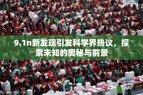 9.1n新发现引发科学界热议，探索未知的奥秘与前景