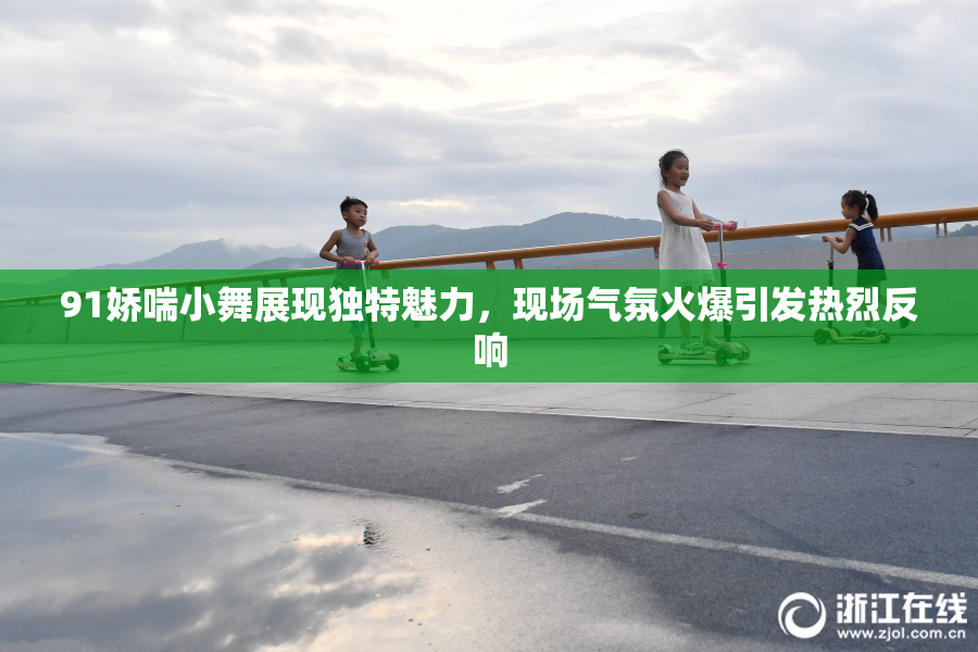91娇喘小舞展现独特魅力，现场气氛火爆引发热烈反响