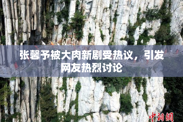 张馨予被大肉新剧受热议，引发网友热烈讨论