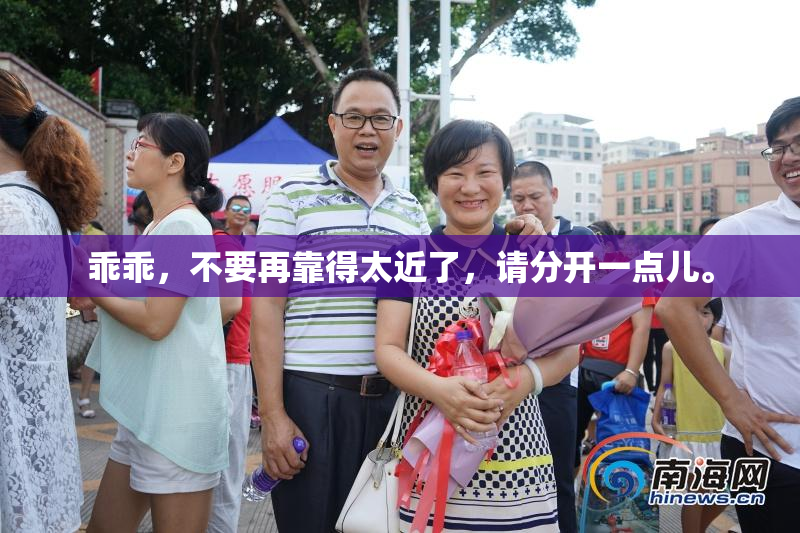 乖乖，不要再靠得太近了，请分开一点儿。