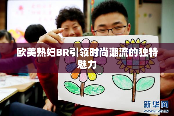 欧美熟妇BR引领时尚潮流的独特魅力
