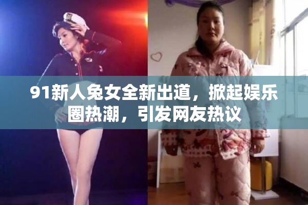 91新人兔女全新出道，掀起娱乐圈热潮，引发网友热议