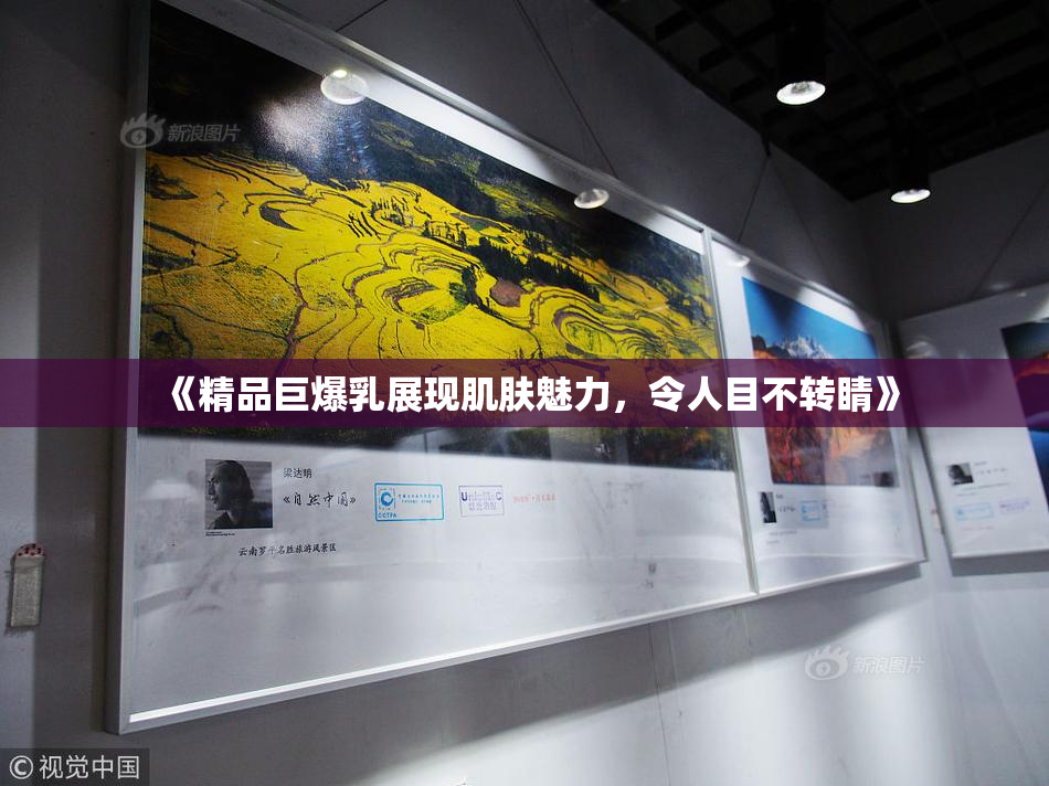 《精品巨爆乳展现肌肤魅力，令人目不转睛》