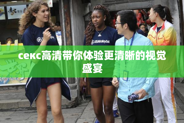 ceкс高清带你体验更清晰的视觉盛宴