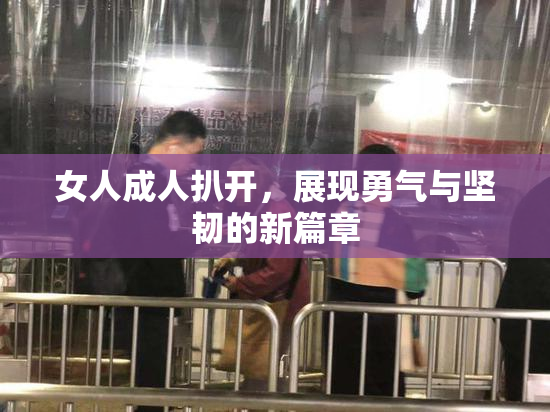 女人成人扒开，展现勇气与坚韧的新篇章