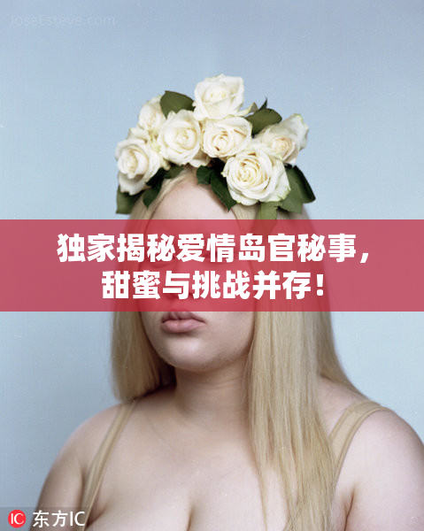 独家揭秘爱情岛官秘事，甜蜜与挑战并存！