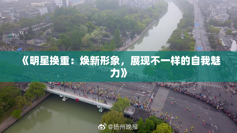 《明星换重：焕新形象，展现不一样的自我魅力》