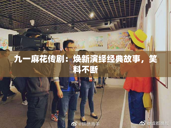九一麻花传剧：焕新演绎经典故事，笑料不断