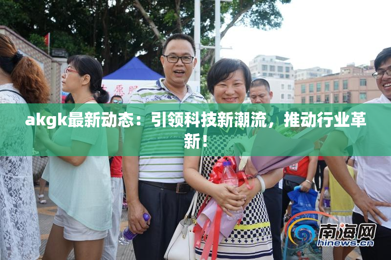 akgk最新动态：引领科技新潮流，推动行业革新！