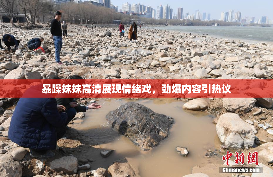 暴躁妹妹高清展现情绪戏，劲爆内容引热议