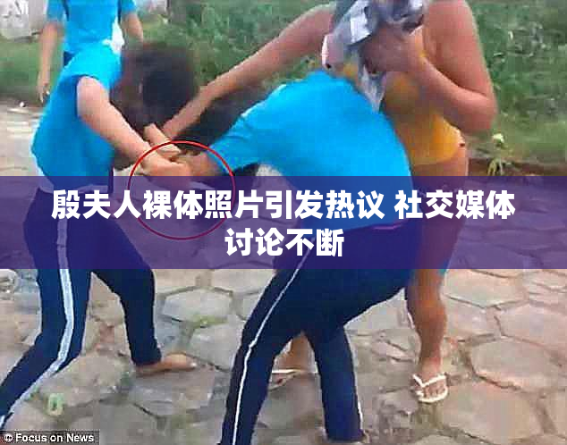 殷夫人裸体照片引发热议 社交媒体讨论不断