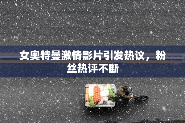 女奥特曼激情影片引发热议，粉丝热评不断