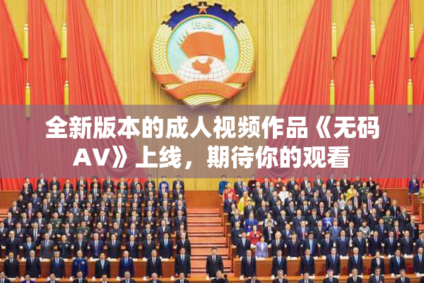 全新版本的成人视频作品《无码AV》上线，期待你的观看