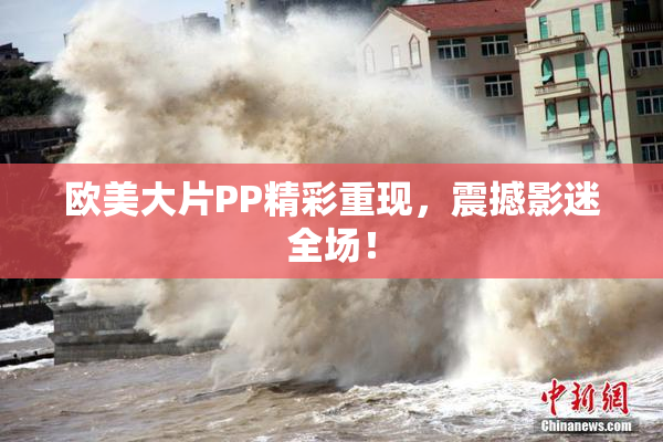 欧美大片PP精彩重现，震撼影迷全场！