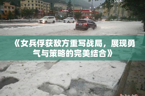 《女兵俘获敌方重写战局，展现勇气与策略的完美结合》