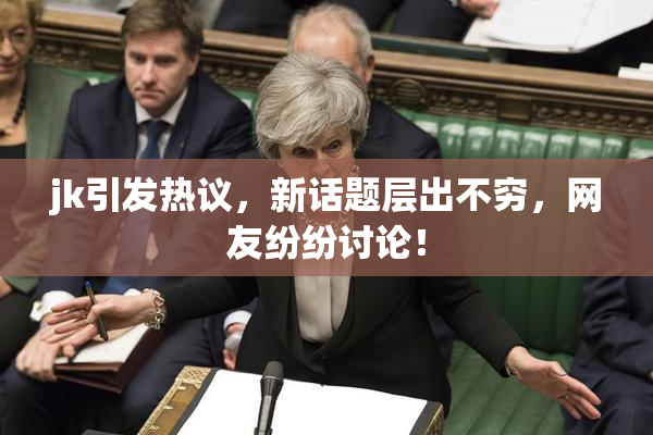jk引发热议，新话题层出不穷，网友纷纷讨论！