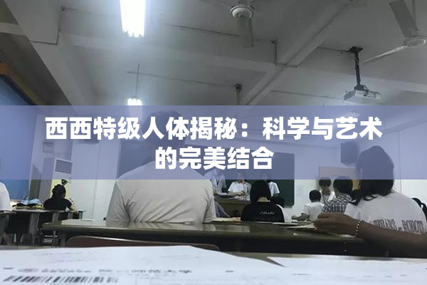 西西特级人体揭秘：科学与艺术的完美结合