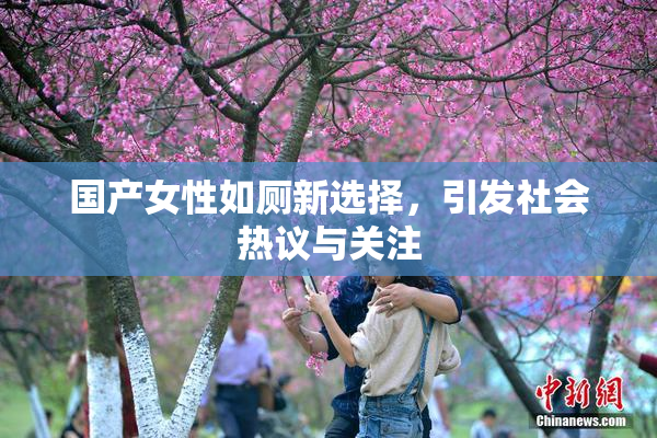 国产女性如厕新选择，引发社会热议与关注