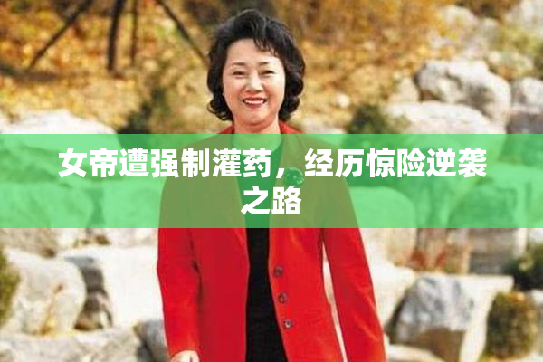 女帝遭强制灌药，经历惊险逆袭之路