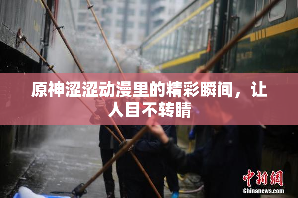 原神涩涩动漫里的精彩瞬间，让人目不转睛