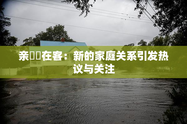 亲妺妺在客：新的家庭关系引发热议与关注