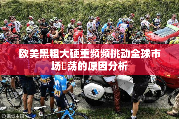 欧美黑粗大硬重频频挑动全球市场動荡的原因分析